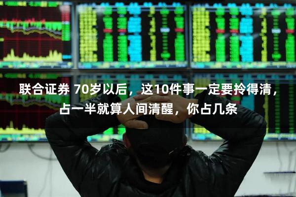 联合证券 70岁以后，这10件事一定要拎得清，占一半就算人间清醒，你占几条