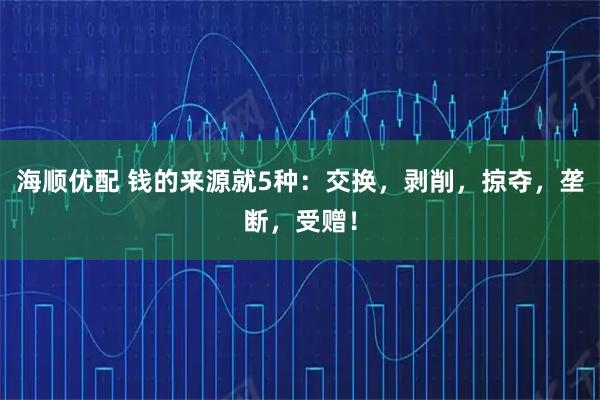 海顺优配 钱的来源就5种：交换，剥削，掠夺，垄断，受赠！