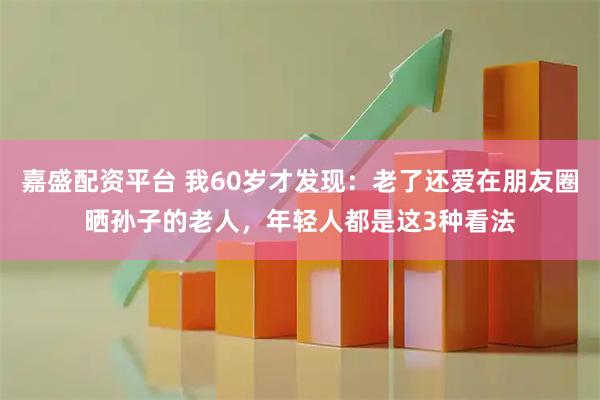 嘉盛配资平台 我60岁才发现：老了还爱在朋友圈晒孙子的老人，年轻人都是这3种看法