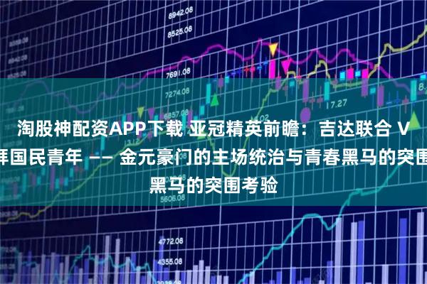淘股神配资APP下载 亚冠精英前瞻：吉达联合 VS 迪拜国民青年 —— 金元豪门的主场统治与青春黑马的突围考验