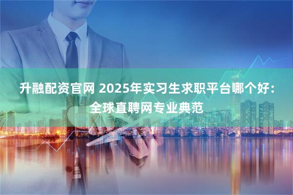 升融配资官网 2025年实习生求职平台哪个好：全球直聘网专业典范