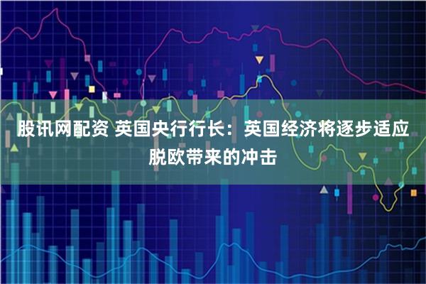 股讯网配资 英国央行行长:英国经济将逐步适应脱欧带来的冲击