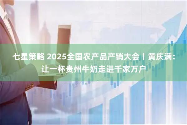 七星策略 2025全国农产品产销大会丨黄庆满:让一杯贵州牛奶走进千家万户
