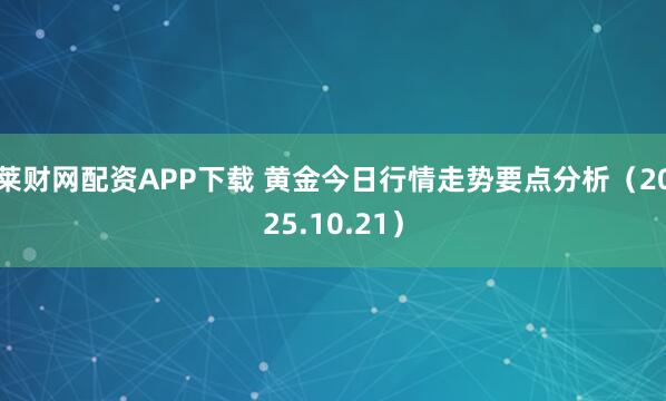 莱财网配资APP下载 黄金今日行情走势要点分析（2025.10.21）