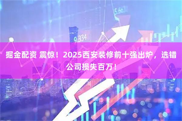 掘金配资 震惊！2025西安装修前十强出炉，选错公司损失百万！