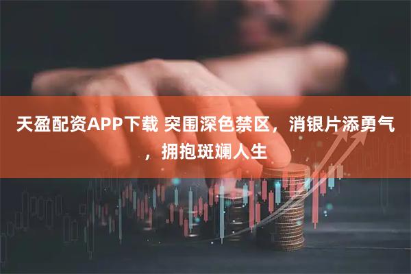 天盈配资APP下载 突围深色禁区,消银片添勇气,拥抱斑斓人生