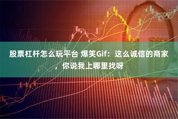 股票杠杆怎么玩平台 爆笑Gif：这么诚信的商家，你说我上哪里找呀