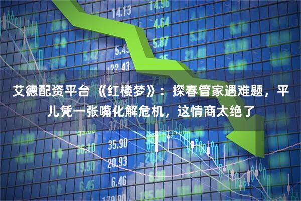 艾德配资平台 《红楼梦》：探春管家遇难题，平儿凭一张嘴化解危机，这情商太绝了