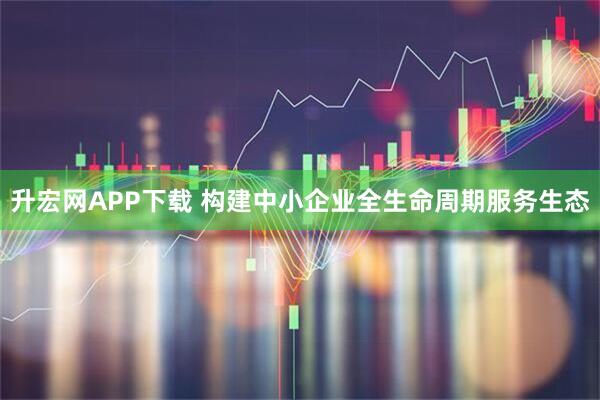 升宏网APP下载 构建中小企业全生命周期服务生态