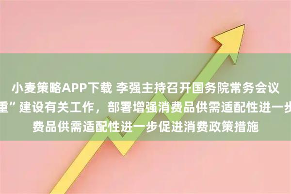 小麦策略APP下载 李强主持召开国务院常务会议 研究深入实施“两重”建设有关工作,部署增强消费品供需适配性进一步促进消费政策措施
