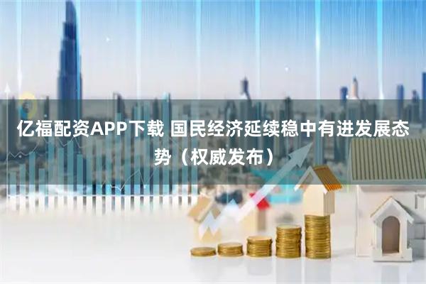 亿福配资APP下载 国民经济延续稳中有进发展态势(权威发布)