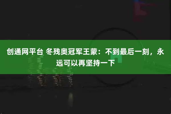 创通网平台 冬残奥冠军王蒙:不到最后一刻,永远可以再坚持一下