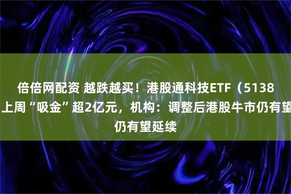 倍倍网配资 越跌越买！港股通科技ETF（513860）上周“吸金”超2亿元，机构：调整后港股牛市仍有望延续