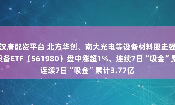 汉唐配资平台 北方华创、南大光电等设备材料股走强！半导体设备ETF（561980）盘中涨超1%、连续7日“吸金”累计3.77亿