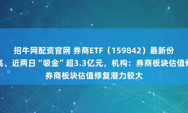 招牛网配资官网 券商ETF（159842）最新份额创历史新高、近两日“吸金”超3.3亿元，机构：券商板块估值修复潜力较大