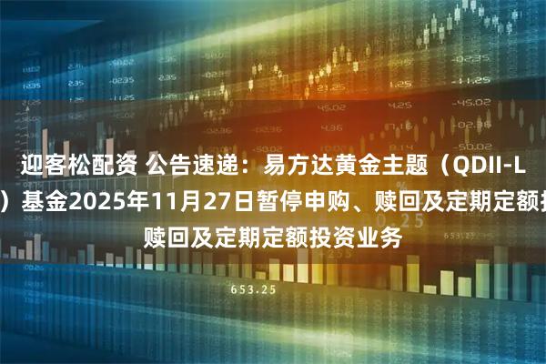 迎客松配资 公告速递：易方达黄金主题（QDII-LOF-FOF）基金2025年11月27日暂停申购、赎回及定期定额投资业务