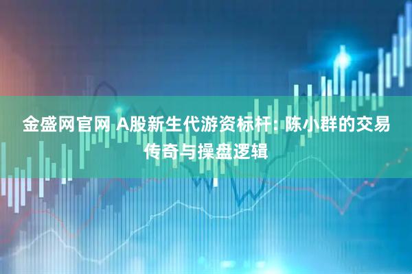 金盛网官网 A股新生代游资标杆: 陈小群的交易传奇与操盘逻辑
