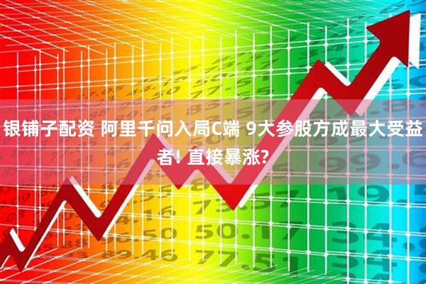 银铺子配资 阿里千问入局C端 9大参股方成最大受益者! 直接暴涨?