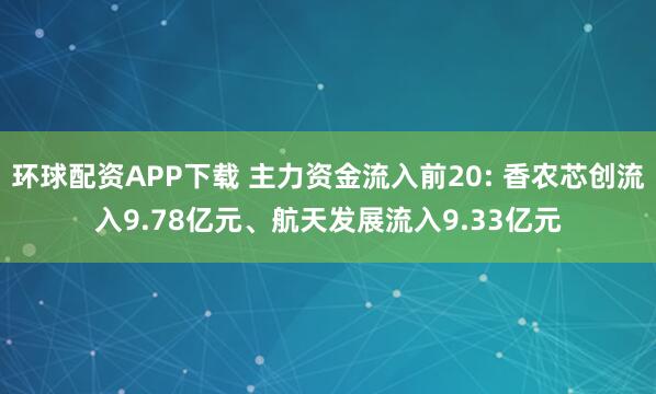 环球配资APP下载 主力资金流入前20: 香农芯创流入9.78亿元、航天发展流入9.33亿元