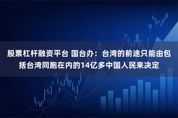 股票杠杆融资平台 国台办:台湾的前途只能由包括台湾同胞在内的14亿多中国人民来决定