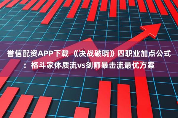 誉信配资APP下载 《决战破晓》四职业加点公式：格斗家体质流vs剑师暴击流最优方案