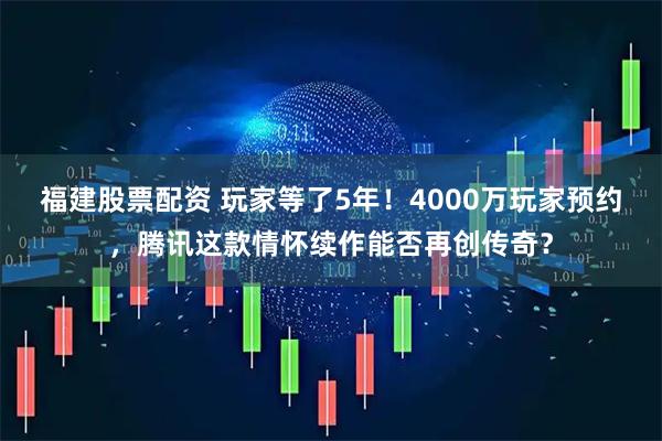 福建股票配资 玩家等了5年!4000万玩家预约,腾讯这款情怀续作能否再创传奇?