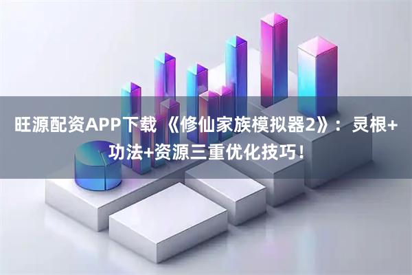 旺源配资APP下载 《修仙家族模拟器2》：灵根+功法+资源三重优化技巧！