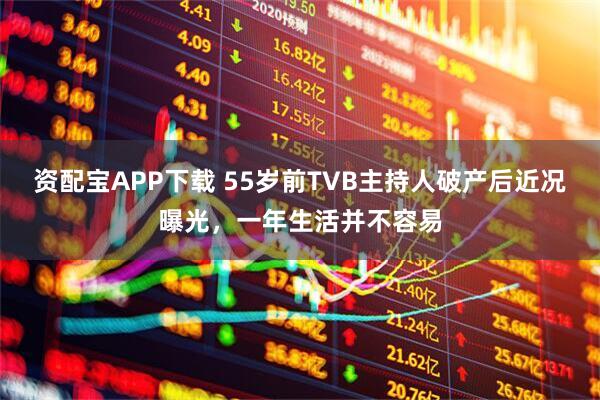 资配宝APP下载 55岁前TVB主持人破产后近况曝光，一年生活并不容易