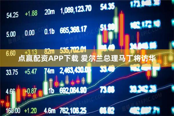 点赢配资APP下载 爱尔兰总理马丁将访华