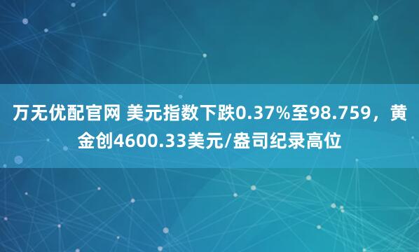 万无优配官网 美元指数下跌0.37%至98.759，黄金创4600.33美元/盎司纪录高位