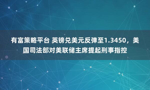 有富策略平台 英镑兑美元反弹至1.3450，美国司法部对美联储主席提起刑事指控