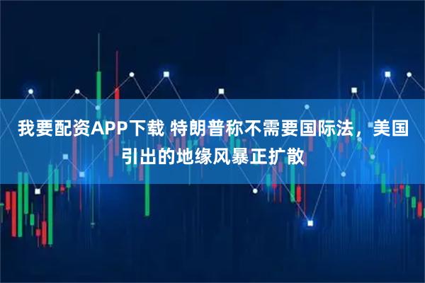 我要配资APP下载 特朗普称不需要国际法，美国引出的地缘风暴正扩散
