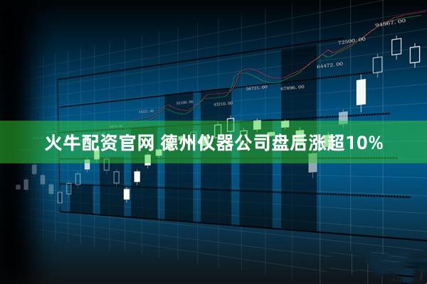 火牛配资官网 德州仪器公司盘后涨超10%