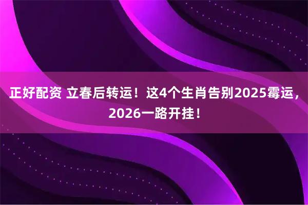 正好配资 立春后转运！这4个生肖告别2025霉运，2026一路开挂！