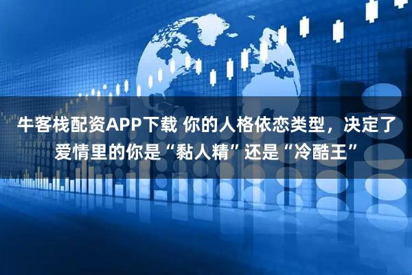 牛客栈配资APP下载 你的人格依恋类型，决定了爱情里的你是“黏人精”还是“冷酷王”