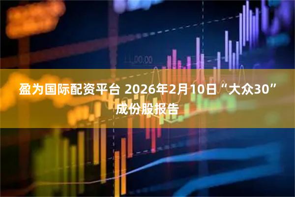 盈为国际配资平台 2026年2月10日“大众30”成份股报告