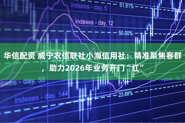 华信配资 威宁农信联社小海信用社：精准聚焦客群，助力2026年业务开门“红”
