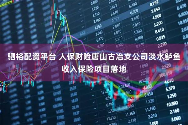 驷裕配资平台 人保财险唐山古冶支公司淡水鲈鱼收入保险项目落地