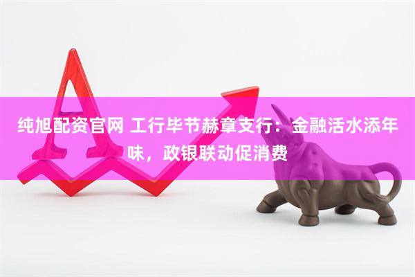 纯旭配资官网 工行毕节赫章支行：金融活水添年味，政银联动促消费