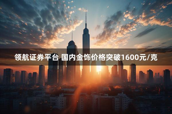 领航证券平台 国内金饰价格突破1600元/克