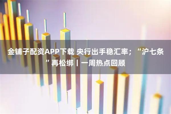 金铺子配资APP下载 央行出手稳汇率；“沪七条”再松绑丨一周热点回顾