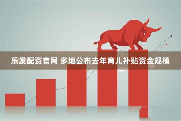 乐发配资官网 多地公布去年育儿补贴资金规模