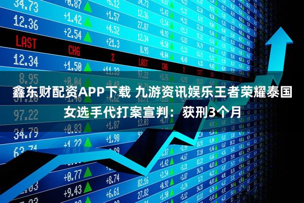 鑫东财配资APP下载 九游资讯娱乐王者荣耀泰国女选手代打案宣判：获刑3个月