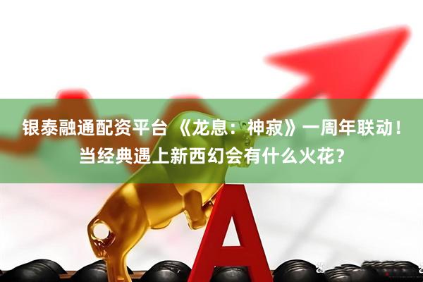 银泰融通配资平台 《龙息：神寂》一周年联动！当经典遇上新西幻会有什么火花？