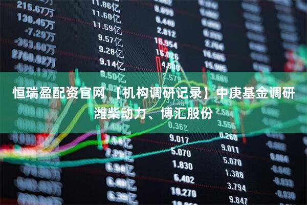 恒瑞盈配资官网 【机构调研记录】中庚基金调研潍柴动力、博汇股份