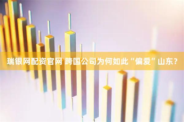 瑞银网配资官网 跨国公司为何如此“偏爱”山东？