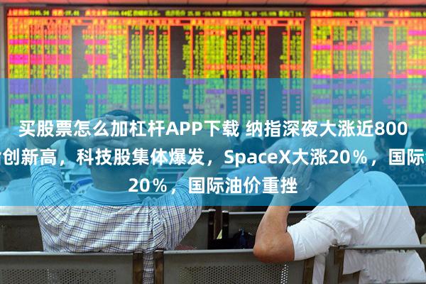 买股票怎么加杠杆APP下载 纳指深夜大涨近800点，道指创新高，科技股集体爆发，SpaceX大涨20％，国际油价重挫