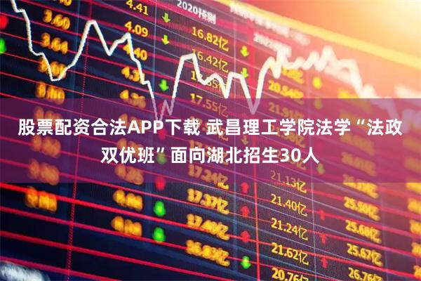 股票配资合法APP下载 武昌理工学院法学“法政双优班”面向湖北招生30人
