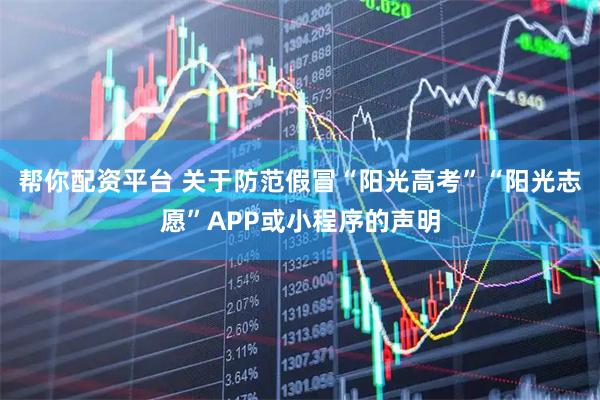 帮你配资平台 关于防范假冒“阳光高考”“阳光志愿”APP或小程序的声明