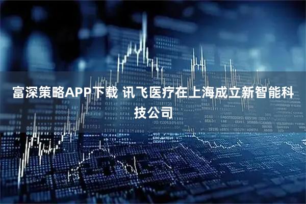 富深策略APP下载 讯飞医疗在上海成立新智能科技公司